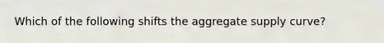 Which of the following shifts the aggregate supply curve?