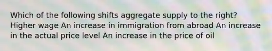 Which of the following shifts aggregate supply to the right? Higher wage An increase in immigration from abroad An increase in the actual price level An increase in the price of oil