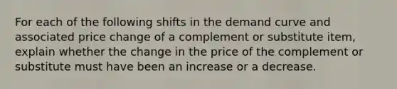 For each of the following shifts in the demand curve and associated price change of a complement or substitute​ item, explain whether the change in the price of the complement or substitute must have been an increase or a decrease.