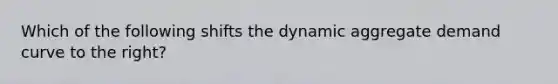 Which of the following shifts the dynamic aggregate demand curve to the right?