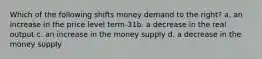 Which of the following shifts money demand to the right? a. an increase in the price level term-31b. a decrease in the real output c. an increase in the money supply d. a decrease in the money supply