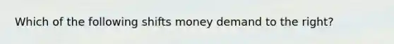 Which of the following shifts money demand to the right?