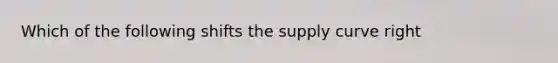 Which of the following shifts the supply curve right