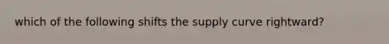 which of the following shifts the supply curve rightward?