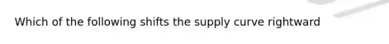 Which of the following shifts the supply curve rightward