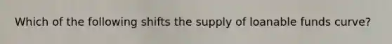 Which of the following shifts the supply of loanable funds curve?