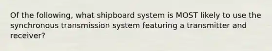 Of the following, what shipboard system is MOST likely to use the synchronous transmission system featuring a transmitter and receiver?