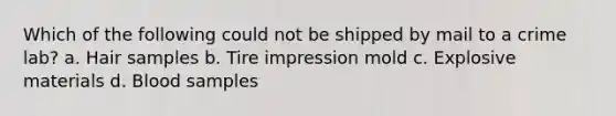 Which of the following could not be shipped by mail to a crime lab? a. Hair samples b. Tire impression mold c. Explosive materials d. Blood samples