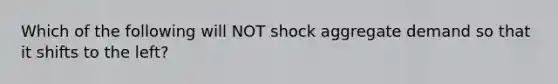 Which of the following will NOT shock aggregate demand so that it shifts to the left?