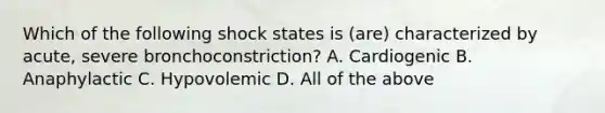 Which of the following shock states is (are) characterized by acute, severe bronchoconstriction? A. Cardiogenic B. Anaphylactic C. Hypovolemic D. All of the above