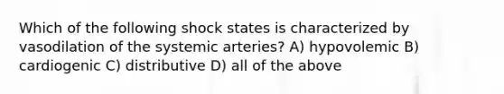 Which of the following shock states is characterized by vasodilation of the systemic arteries? A) hypovolemic B) cardiogenic C) distributive D) all of the above