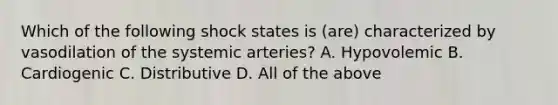 Which of the following shock states is (are) characterized by vasodilation of the systemic arteries? A. Hypovolemic B. Cardiogenic C. Distributive D. All of the above