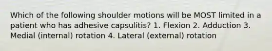 Which of the following shoulder motions will be MOST limited in a patient who has adhesive capsulitis? 1. Flexion 2. Adduction 3. Medial (internal) rotation 4. Lateral (external) rotation