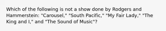 Which of the following is not a show done by Rodgers and Hammerstein: "Carousel," "South Pacific," "My Fair Lady," "The King and I," and "The Sound of Music"?