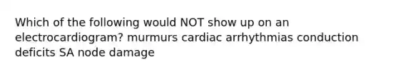 Which of the following would NOT show up on an electrocardiogram? murmurs cardiac arrhythmias conduction deficits SA node damage