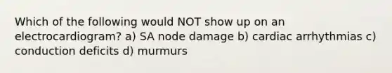 Which of the following would NOT show up on an electrocardiogram? a) SA node damage b) cardiac arrhythmias c) conduction deficits d) murmurs