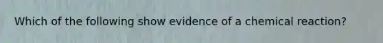 Which of the following show evidence of a chemical reaction?