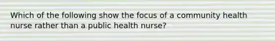 Which of the following show the focus of a community health nurse rather than a public health nurse?