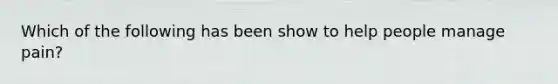 Which of the following has been show to help people manage pain?