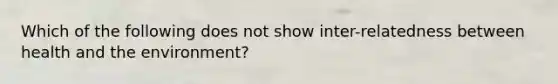 Which of the following does not show inter-relatedness between health and the environment?
