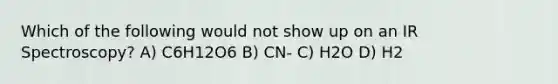 Which of the following would not show up on an IR Spectroscopy? A) C6H12O6 B) CN- C) H2O D) H2