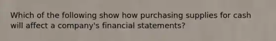 Which of the following show how purchasing supplies for cash will affect a company's financial statements?