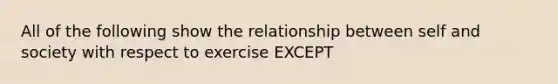 All of the following show the relationship between self and society with respect to exercise EXCEPT