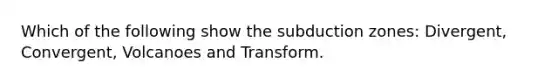 Which of the following show the subduction zones: Divergent, Convergent, Volcanoes and Transform.