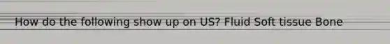 How do the following show up on US? Fluid Soft tissue Bone