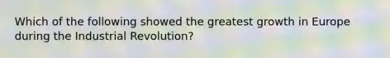 Which of the following showed the greatest growth in Europe during the Industrial Revolution?