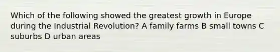 Which of the following showed the greatest growth in Europe during the Industrial Revolution? A family farms B small towns C suburbs D urban areas