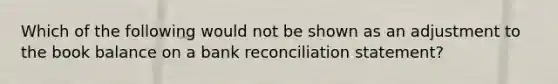 Which of the following would not be shown as an adjustment to the book balance on a bank reconciliation statement?