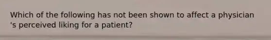 Which of the following has not been shown to affect a physician 's perceived liking for a patient?