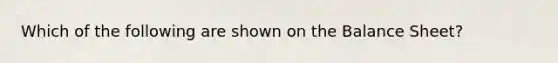 Which of the following are shown on the Balance Sheet?