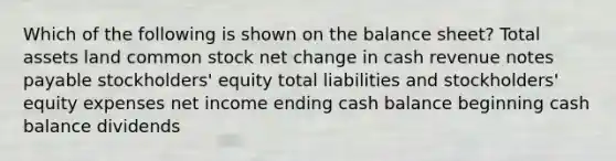 Which of the following is shown on the balance sheet? Total assets land common stock net change in cash revenue notes payable stockholders' equity total liabilities and stockholders' equity expenses net income ending cash balance beginning cash balance dividends