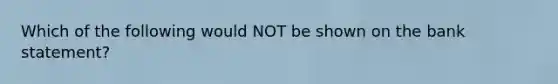 Which of the following would NOT be shown on the bank statement?