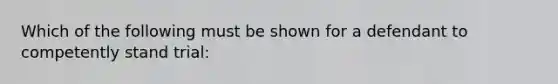 Which of the following must be shown for a defendant to competently stand trial: