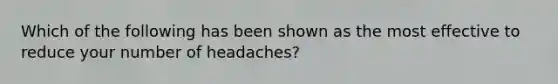 Which of the following has been shown as the most effective to reduce your number of headaches?