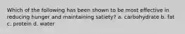 Which of the following has been shown to be most effective in reducing hunger and maintaining satiety? a. carbohydrate b. fat c. protein d. water