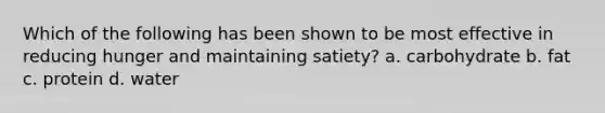 Which of the following has been shown to be most effective in reducing hunger and maintaining satiety? a. carbohydrate b. fat c. protein d. water