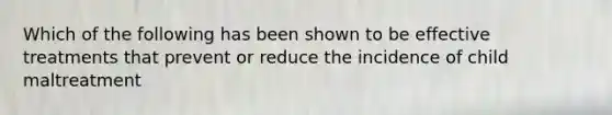 Which of the following has been shown to be effective treatments that prevent or reduce the incidence of child maltreatment
