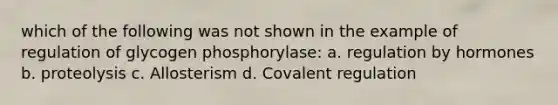 which of the following was not shown in the example of regulation of glycogen phosphorylase: a. regulation by hormones b. proteolysis c. Allosterism d. Covalent regulation