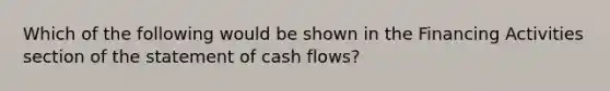 Which of the following would be shown in the Financing Activities section of the statement of cash flows?