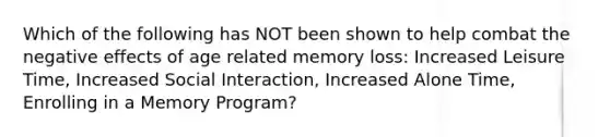 Which of the following has NOT been shown to help combat the negative effects of age related memory loss: Increased Leisure Time, Increased Social Interaction, Increased Alone Time, Enrolling in a Memory Program?