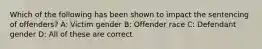 Which of the following has been shown to impact the sentencing of offenders? A: Victim gender B: Offender race C: Defendant gender D: All of these are correct