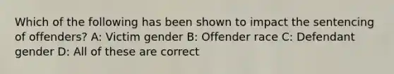 Which of the following has been shown to impact the sentencing of offenders? A: Victim gender B: Offender race C: Defendant gender D: All of these are correct