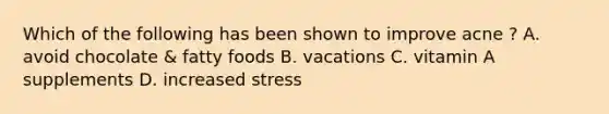 Which of the following has been shown to improve acne ? A. avoid chocolate & fatty foods B. vacations C. vitamin A supplements D. increased stress