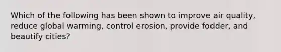 Which of the following has been shown to improve air quality, reduce global warming, control erosion, provide fodder, and beautify cities?