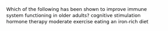 Which of the following has been shown to improve immune system functioning in older adults? cognitive stimulation hormone therapy moderate exercise eating an iron-rich diet