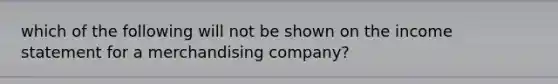 which of the following will not be shown on the income statement for a merchandising company?